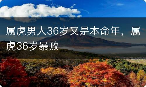 属虎男人36岁又是本命年，属虎36岁暴败