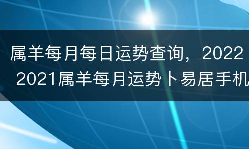 属羊每月每日运势查询，2022 2021属羊每月运势卜易居手机版