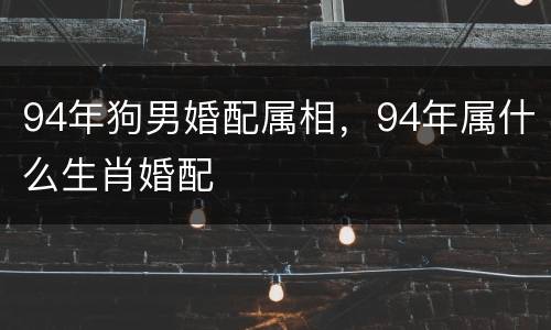 94年狗男婚配属相，94年属什么生肖婚配