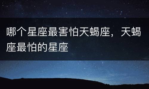 哪个星座最害怕天蝎座，天蝎座最怕的星座