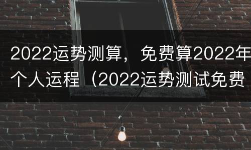 2022运势测算，免费算2022年个人运程（2022运势测试免费）