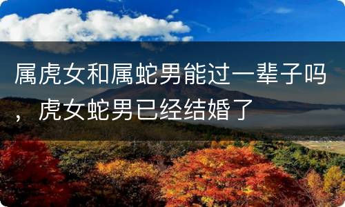属虎女和属蛇男能过一辈子吗，虎女蛇男已经结婚了