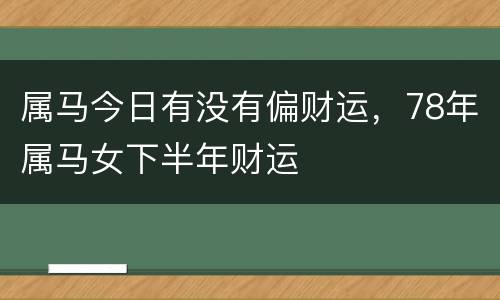 属马今日有没有偏财运，78年属马女下半年财运