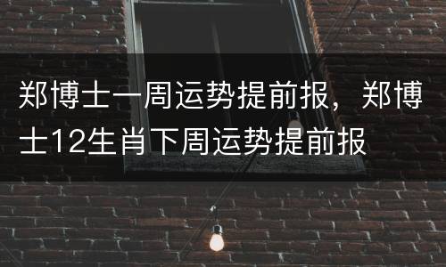 郑博士一周运势提前报，郑博士12生肖下周运势提前报