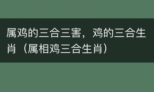 属鸡的三合三害，鸡的三合生肖（属相鸡三合生肖）