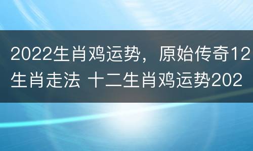 2022生肖鸡运势，原始传奇12生肖走法 十二生肖鸡运势2020