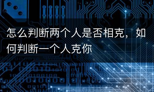 怎么判断两个人是否相克，如何判断一个人克你