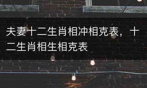 夫妻十二生肖相冲相克表，十二生肖相生相克表