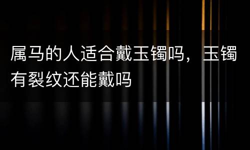 属马的人适合戴玉镯吗，玉镯有裂纹还能戴吗