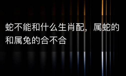 蛇不能和什么生肖配，属蛇的和属兔的合不合
