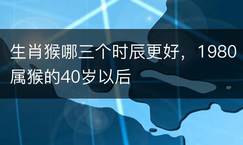 生肖猴哪三个时辰更好，1980属猴的40岁以后