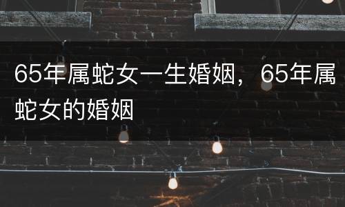 65年属蛇女一生婚姻，65年属蛇女的婚姻