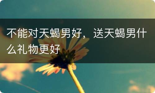 不能对天蝎男好，送天蝎男什么礼物更好