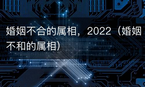 婚姻不合的属相，2022（婚姻不和的属相）