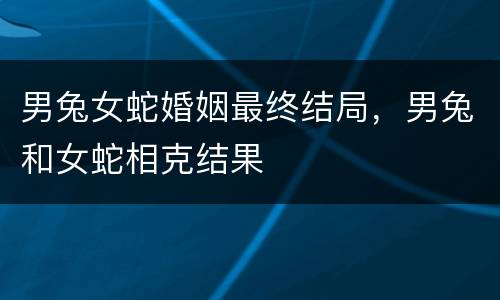 男兔女蛇婚姻最终结局，男兔和女蛇相克结果