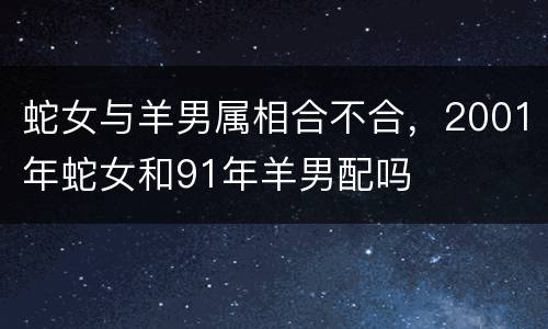 蛇女与羊男属相合不合，2001年蛇女和91年羊男配吗