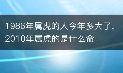 1986年属虎的人今年多大了，2010年属虎的是什么命