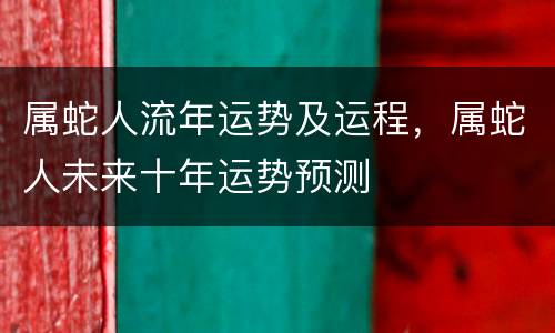 属蛇人流年运势及运程，属蛇人未来十年运势预测