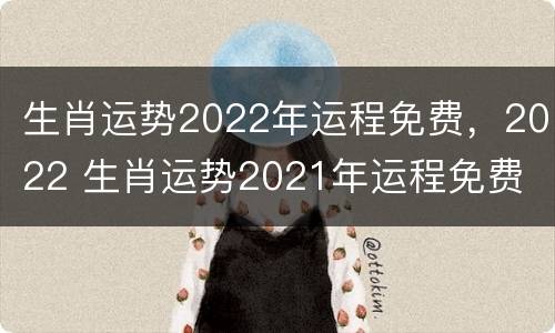 生肖运势2022年运程免费，2022 生肖运势2021年运程免费
