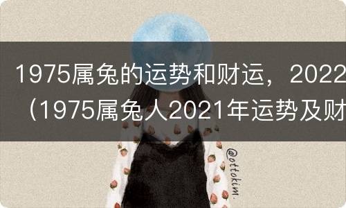 1975属兔的运势和财运，2022（1975属兔人2021年运势及财运）