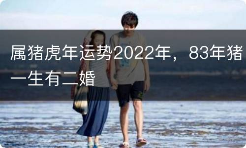 属猪虎年运势2022年，83年猪一生有二婚