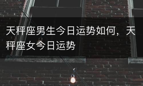 天秤座男生今日运势如何，天秤座女今日运势