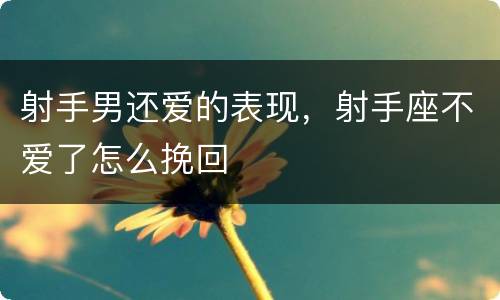 射手男还爱的表现，射手座不爱了怎么挽回