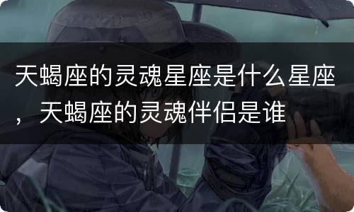 天蝎座的灵魂星座是什么星座，天蝎座的灵魂伴侣是谁