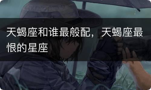 天蝎座和谁最般配，天蝎座最恨的星座