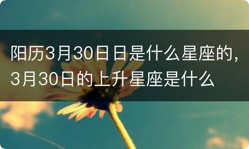 阳历3月30日日是什么星座的，3月30日的上升星座是什么