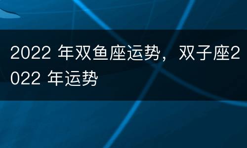 2022 年双鱼座运势，双子座2022 年运势