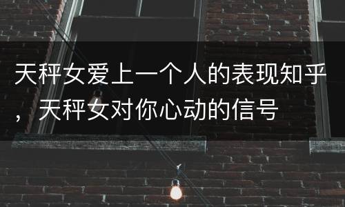 天秤女爱上一个人的表现知乎，天秤女对你心动的信号