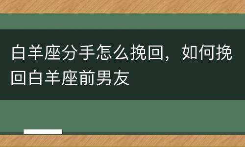 白羊座分手怎么挽回，如何挽回白羊座前男友