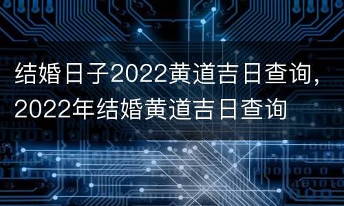 结婚日子2022黄道吉日查询，2022年结婚黄道吉日查询