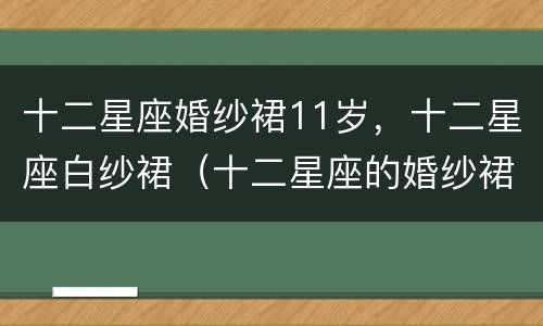 十二星座婚纱裙11岁，十二星座白纱裙（十二星座的婚纱裙公主）