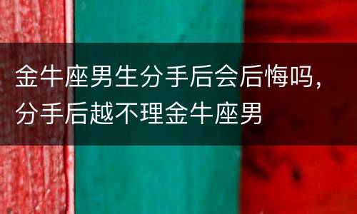 金牛座男生分手后会后悔吗，分手后越不理金牛座男