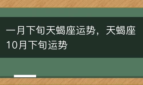 一月下旬天蝎座运势，天蝎座10月下旬运势