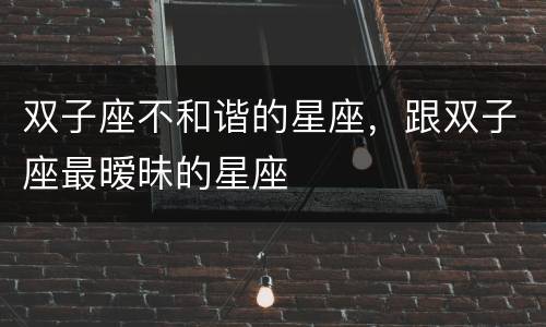 双子座不和谐的星座，跟双子座最暧昧的星座