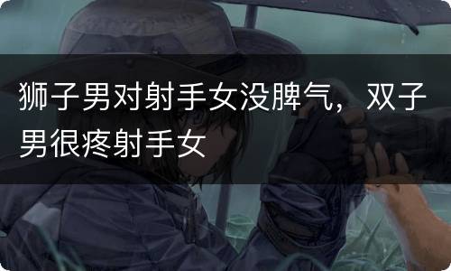狮子男对射手女没脾气，双子男很疼射手女