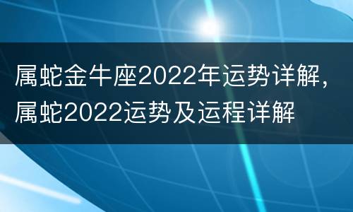 属蛇金牛座2022年运势详解，属蛇2022运势及运程详解