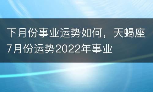 下月份事业运势如何，天蝎座7月份运势2022年事业