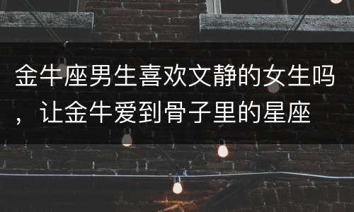 金牛座男生喜欢文静的女生吗，让金牛爱到骨子里的星座