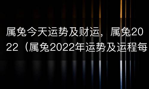 属兔今天运势及财运，属兔2022（属兔2022年运势及运程每月运程男）