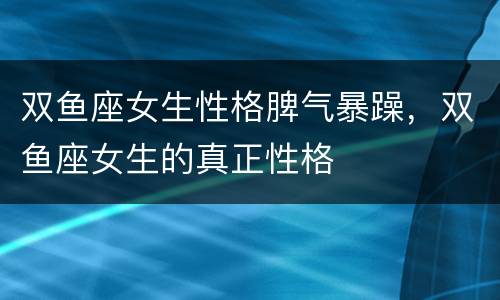 双鱼座女生性格脾气暴躁，双鱼座女生的真正性格