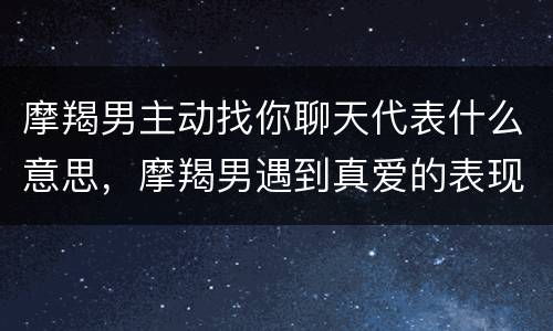 摩羯男主动找你聊天代表什么意思，摩羯男遇到真爱的表现