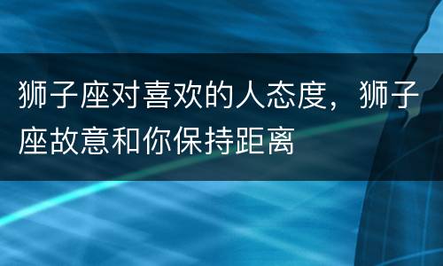 狮子座对喜欢的人态度，狮子座故意和你保持距离