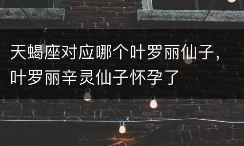 天蝎座对应哪个叶罗丽仙子，叶罗丽辛灵仙子怀孕了