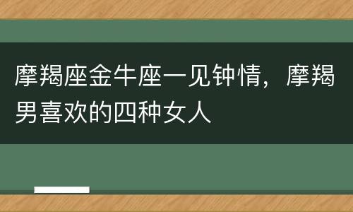 摩羯座金牛座一见钟情，摩羯男喜欢的四种女人