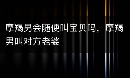 摩羯男会随便叫宝贝吗，摩羯男叫对方老婆