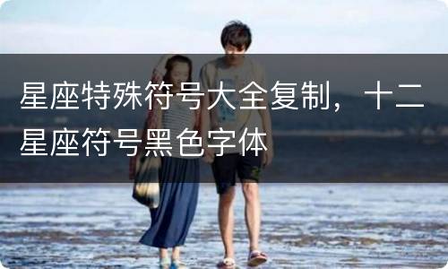 星座特殊符号大全复制，十二星座符号黑色字体